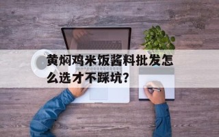 黄焖鸡米饭酱料批发怎么选才不踩坑？
