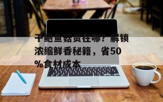 干鲍鱼菇贵在哪？解锁浓缩鲜香秘籍，省50%食材成本