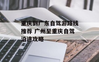 重庆到广东自驾游路线推荐 广州至重庆自驾沿途攻略