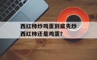 西红柿炒鸡蛋到底先炒西红柿还是鸡蛋？