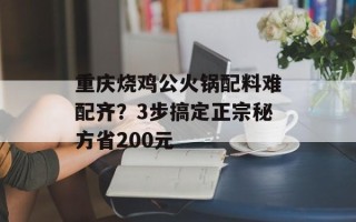 重庆烧鸡公火锅配料难配齐？3步搞定正宗秘方省200元