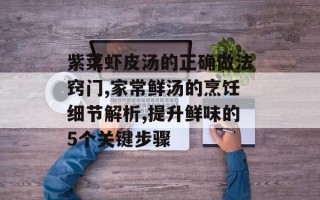 紫菜虾皮汤的正确做法窍门,家常鲜汤的烹饪细节解析,提升鲜味的5个关键步骤