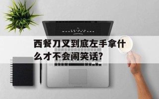 西餐刀叉到底左手拿什么才不会闹笑话？