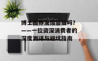 博士园养发馆靠谱吗？——一位资深消费者的深度测评与避坑指南