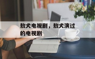 敖犬电视剧，敖犬演过的电视剧
