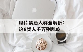 硒片禁忌人群全解析：这8类人千万别乱吃