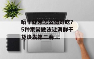 晒干虾米怎么做好吃？5种家常做法让海鲜干货焕发第二春