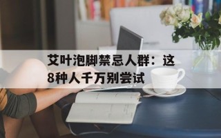 艾叶泡脚禁忌人群：这8种人千万别尝试