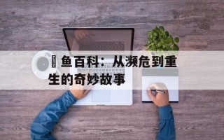 鳤鱼百科：从濒危到重生的奇妙故事