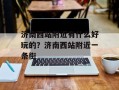 济南西站附近有什么好玩的？济南西站附近一条街