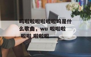 呜啦啦啦啦啦啦呜是什么歌曲，wu 啦啦啦 啦啦 啦啦啦