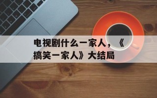 电视剧什么一家人，《搞笑一家人》大结局