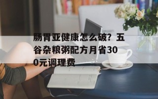 肠胃亚健康怎么破？五谷杂粮粥配方月省300元调理费