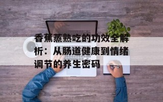 香蕉蒸熟吃的功效全解析：从肠道健康到情绪调节的养生密码