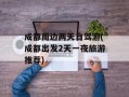 成都周边两天自驾游(成都出发2天一夜旅游推荐)