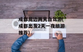 成都周边两天自驾游(成都出发2天一夜旅游推荐)