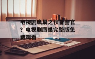 电视剧鹰巢之预备警官？电视剧鹰巢完整版免费观看