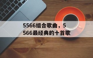 5566组合歌曲，5566最经典的十首歌