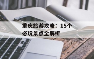 重庆旅游攻略：15个必玩景点全解析