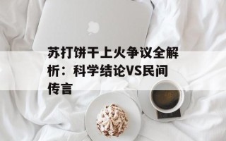 苏打饼干上火争议全解析：科学结论VS民间传言
