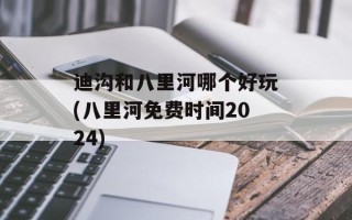 迪沟和八里河哪个好玩(八里河免费时间2024)