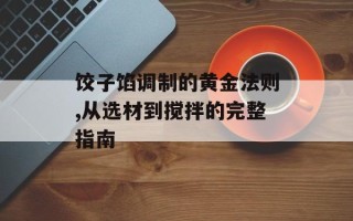 饺子馅调制的黄金法则,从选材到搅拌的完整指南