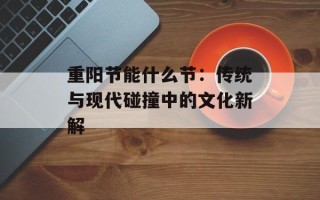 重阳节能什么节：传统与现代碰撞中的文化新解