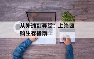 从外滩到弄堂：上海团购生存指南