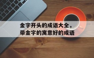 金字开头的成语大全，带金字的寓意好的成语