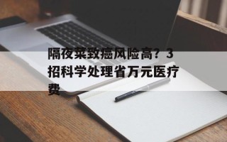 隔夜菜致癌风险高？3招科学处理省万元医疗费