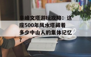 阜峰文塔游玩攻略：这座500年风水塔藏着多少中山人的集体记忆？