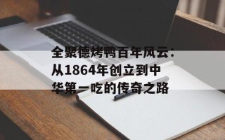 全聚德烤鸭百年风云：从1864年创立到中华第一吃的传奇之路