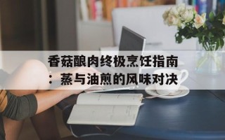 香菇酿肉终极烹饪指南：蒸与油煎的风味对决