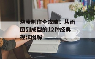 烧麦制作全攻略：从面团到成型的12种经典捏法图解