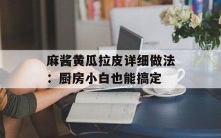 麻酱黄瓜拉皮详细做法：厨房小白也能搞定