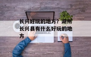 长兴好玩的地方？湖州长兴县有什么好玩的地方