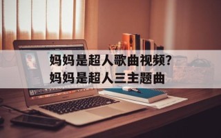 妈妈是超人歌曲视频？妈妈是超人三主题曲