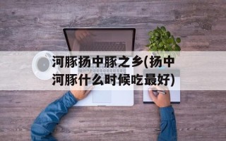河豚扬中豚之乡(扬中河豚什么时候吃最好)