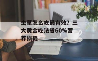 虫草怎么吃最有效？三大黄金吃法省60%营养损耗