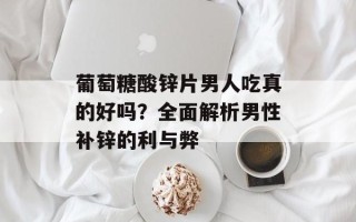 葡萄糖酸锌片男人吃真的好吗？全面解析男性补锌的利与弊