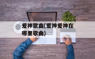 爱神歌曲(爱神爱神在哪里歌曲)