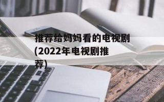 推荐给妈妈看的电视剧(2022年电视剧推荐)