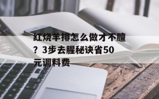 红烧羊排怎么做才不膻？3步去腥秘诀省50元调料费