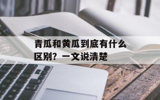 青瓜和黄瓜到底有什么区别？一文说清楚