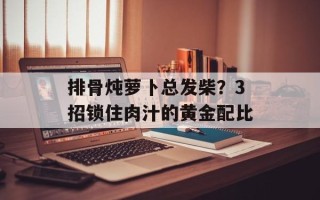 排骨炖萝卜总发柴？3招锁住肉汁的黄金配比