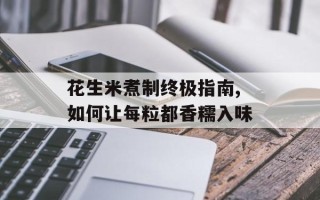 花生米煮制终极指南,如何让每粒都香糯入味