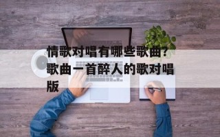 情歌对唱有哪些歌曲？歌曲一首醉人的歌对唱版