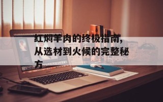 红焖羊肉的终极指南,从选材到火候的完整秘方
