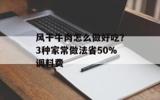 风干牛肉怎么做好吃？3种家常做法省50%调料费