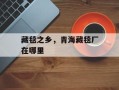 藏毯之乡，青海藏毯厂在哪里